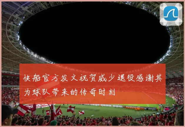 快船官方发文祝贺威少退役感谢其为球队带来的传奇时刻